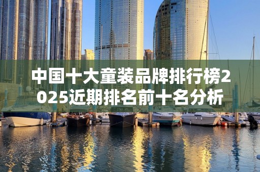 中国十大童装品牌排行榜2025近期排名前十名分析