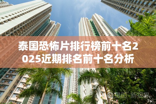泰国恐怖片排行榜前十名2025近期排名前十名分析