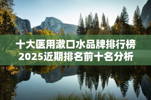 十大医用漱口水品牌排行榜2025近期排名前十名分析