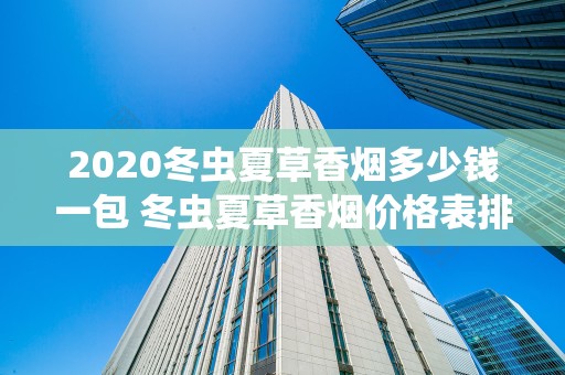 2020冬虫夏草香烟多少钱一包 冬虫夏草香烟价格表排行榜