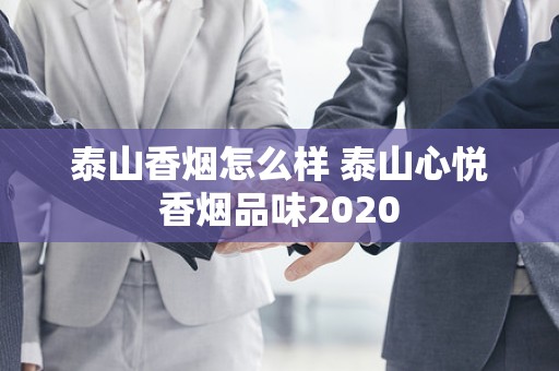 泰山香烟怎么样 泰山心悦香烟品味2020