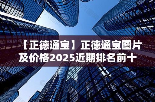 【正德通宝】正德通宝图片及价格2025近期排名前十名分析