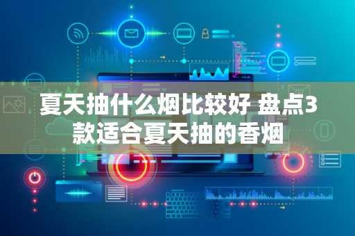 夏天抽什么烟比较好 盘点3款适合夏天抽的香烟