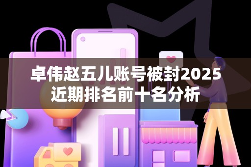 卓伟赵五儿账号被封2025近期排名前十名分析