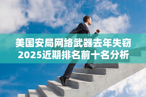 美国安局网络武器去年失窃2025近期排名前十名分析
