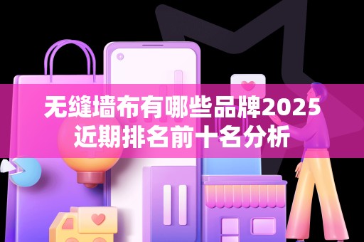 无缝墙布有哪些品牌2025近期排名前十名分析