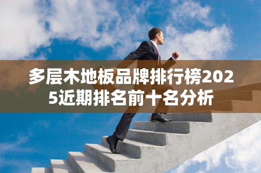 多层木地板品牌排行榜2025近期排名前十名分析