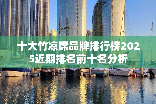 十大竹凉席品牌排行榜2025近期排名前十名分析