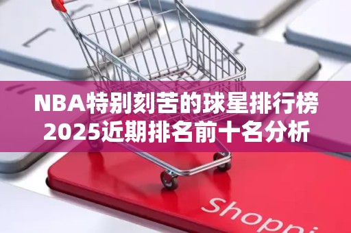 NBA特别刻苦的球星排行榜2025近期排名前十名分析