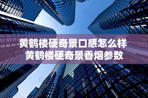 黄鹤楼硬奇景口感怎么样 黄鹤楼硬奇景香烟参数