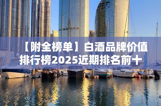 【附全榜单】白酒品牌价值排行榜2025近期排名前十名分析