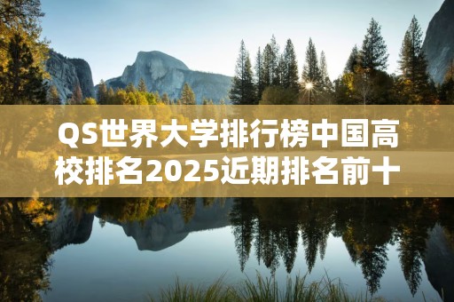 QS世界大学排行榜中国高校排名2025近期排名前十名分析