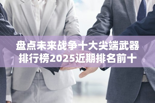 盘点未来战争十大尖端武器排行榜2025近期排名前十名分析