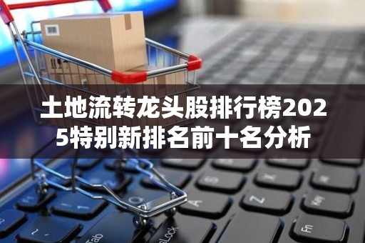 土地流转龙头股排行榜2025特别新排名前十名分析