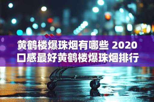 黄鹤楼爆珠烟有哪些 2020口感最好黄鹤楼爆珠烟排行