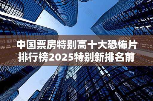 中国票房特别高十大恐怖片排行榜2025特别新排名前十名分析