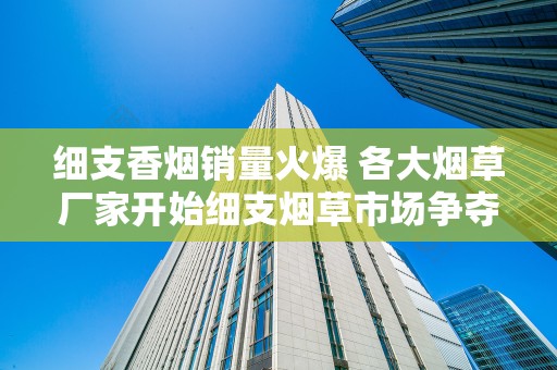 细支香烟销量火爆 各大烟草厂家开始细支烟草市场争夺战