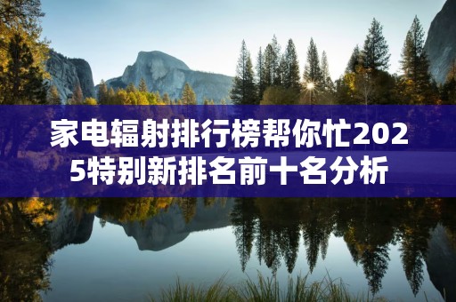 家电辐射排行榜帮你忙2025特别新排名前十名分析
