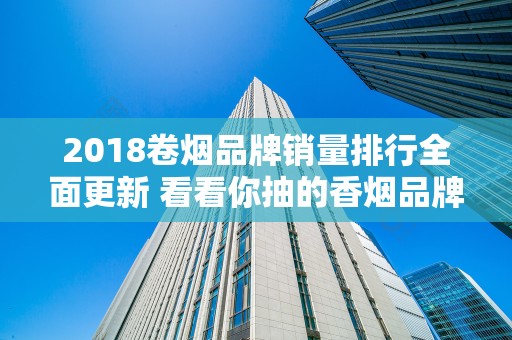 2018卷烟品牌销量排行全面更新 看看你抽的香烟品牌有没有上榜！