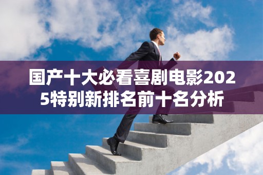 国产十大必看喜剧电影2025特别新排名前十名分析