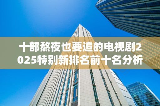 十部熬夜也要追的电视剧2025特别新排名前十名分析