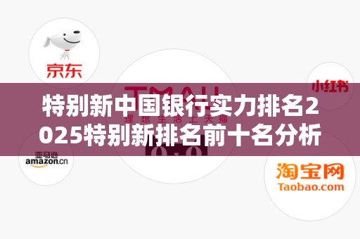 特别新中国银行实力排名2025特别新排名前十名分析
