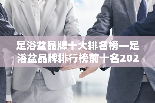 足浴盆品牌十大排名榜—足浴盆品牌排行榜前十名2025年排名前十名榜单出炉
