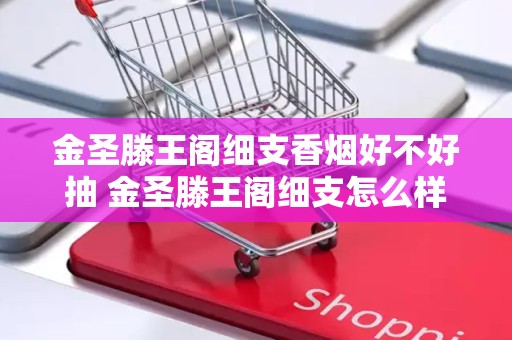 金圣滕王阁细支香烟好不好抽 金圣滕王阁细支怎么样