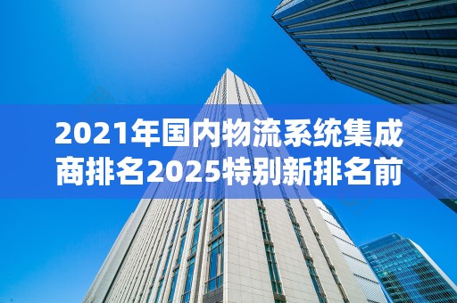 2021年国内物流系统集成商排名2025特别新排名前十名分析