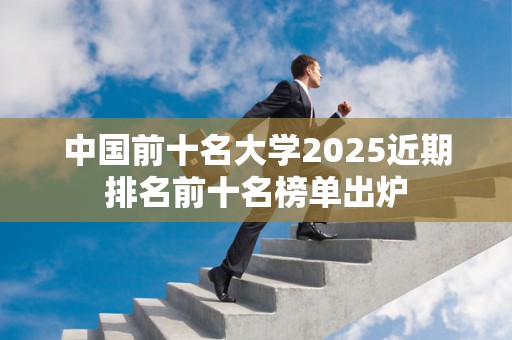 中国前十名大学2025近期排名前十名榜单出炉