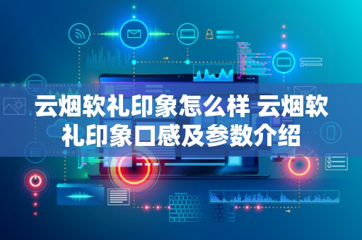 云烟软礼印象怎么样 云烟软礼印象口感及参数介绍