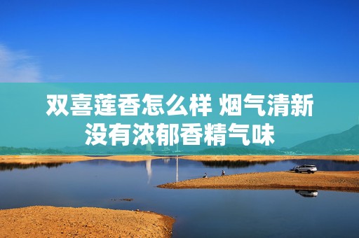 双喜莲香怎么样 烟气清新没有浓郁香精气味