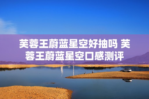 芙蓉王蔚蓝星空好抽吗 芙蓉王蔚蓝星空口感测评