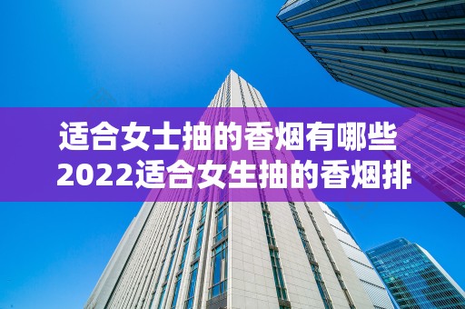 适合女士抽的香烟有哪些 2022适合女生抽的香烟排行榜