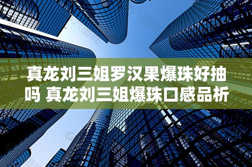 真龙刘三姐罗汉果爆珠好抽吗 真龙刘三姐爆珠口感品析2020