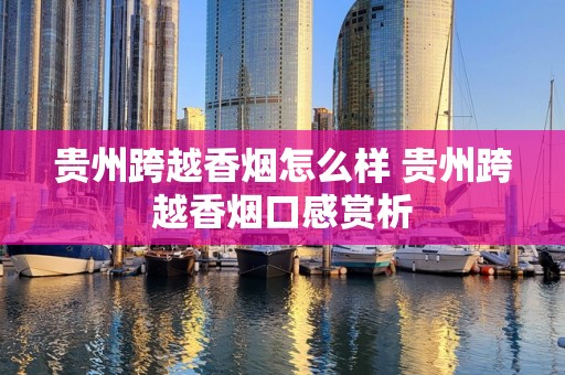 贵州跨越香烟怎么样 贵州跨越香烟口感赏析