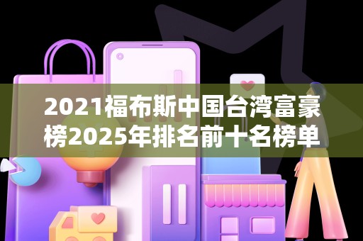 2021福布斯中国台湾富豪榜2025年排名前十名榜单出炉