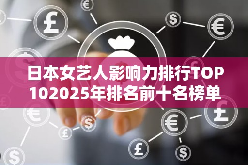 日本女艺人影响力排行TOP102025年排名前十名榜单出炉