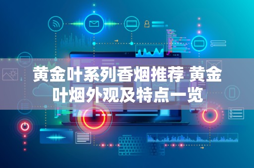 黄金叶系列香烟推荐 黄金叶烟外观及特点一览
