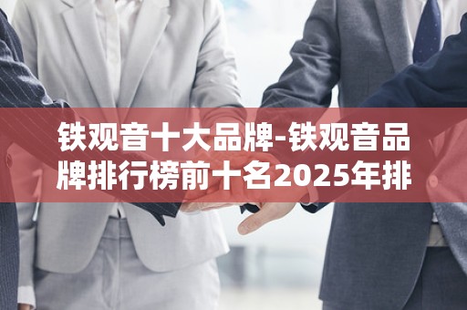 铁观音十大品牌-铁观音品牌排行榜前十名2025年排名前十名榜单出炉