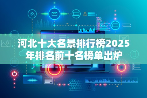 河北十大名景排行榜2025年排名前十名榜单出炉