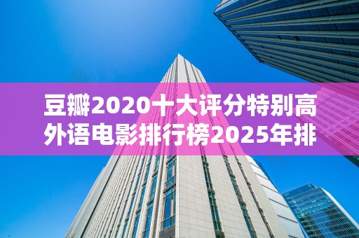 豆瓣2020十大评分特别高外语电影排行榜2025年排名前十名榜单出炉