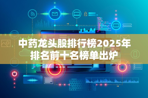 中药龙头股排行榜2025年排名前十名榜单出炉