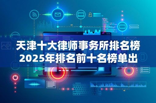 天津十大律师事务所排名榜2025年排名前十名榜单出炉