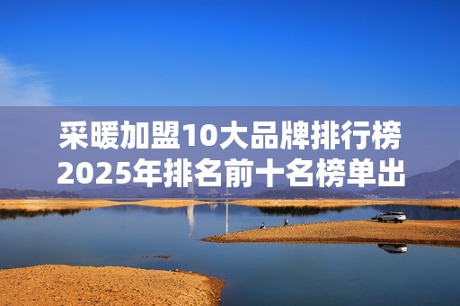 采暖加盟10大品牌排行榜2025年排名前十名榜单出炉