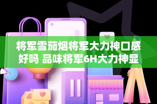 将军雪茄烟将军大力神口感好吗 品味将军6H大力神显英雄风范