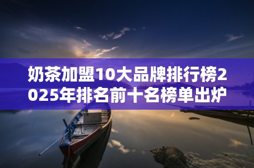 奶茶加盟10大品牌排行榜2025年排名前十名榜单出炉
