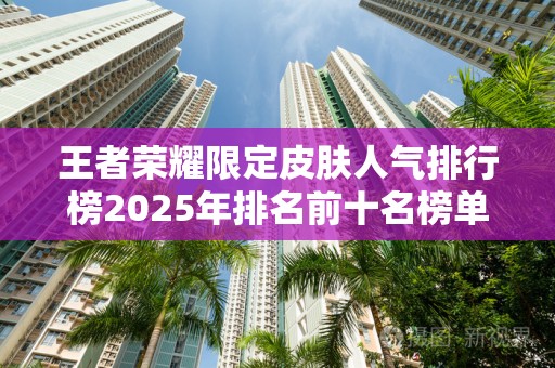 王者荣耀限定皮肤人气排行榜2025年排名前十名榜单出炉