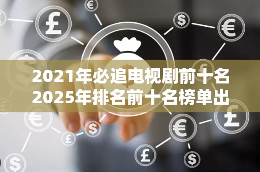 2021年必追电视剧前十名2025年排名前十名榜单出炉