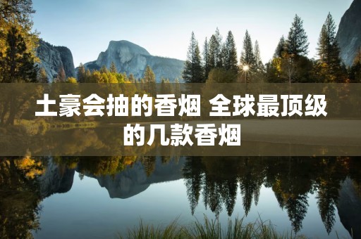 土豪会抽的香烟 全球最顶级的几款香烟